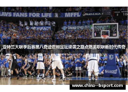 亚特兰大联季后赛黑八奇迹震撼足坛逆袭之路点燃美职联新时代传奇