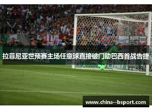 拉菲尼亚世预赛主场任意球直接破门助巴西首战告捷