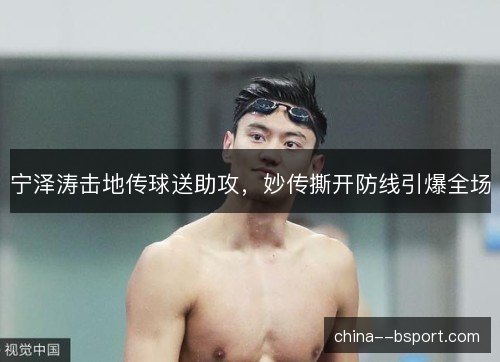 宁泽涛击地传球送助攻，妙传撕开防线引爆全场